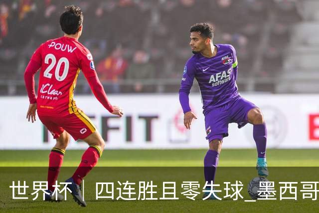 世界杯｜四连胜且零失球 墨西哥队晋级16强