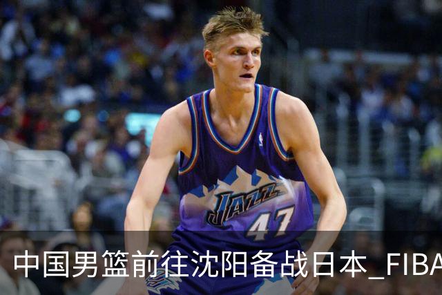 中国男篮前往沈阳备战日本 FIBA高度评价杨瀚森