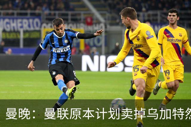 曼晚：曼联原本计划卖掉乌加特然后买新援，重伤将导致连锁反应