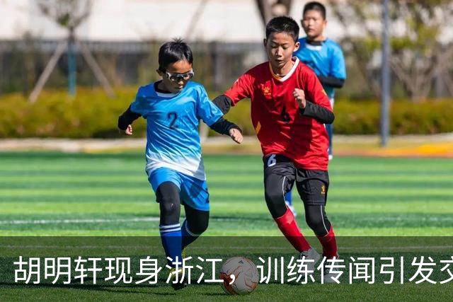 胡明轩现身浙江，训练传闻引发交易猜测，最新动向引关注